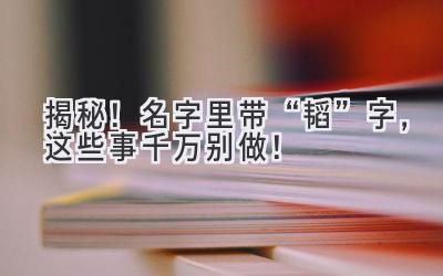 揭秘!名字里带“韬”字,这些事千万别做!