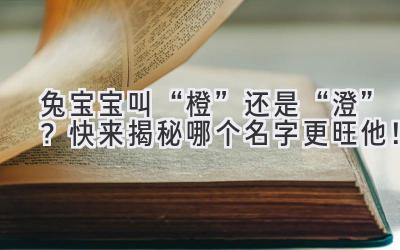   兔宝宝叫“橙”还是“澄”？快来揭秘哪个名字更旺他！ 