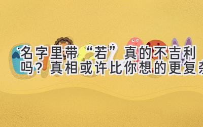 名字里带“若”真的不吉利吗?真相或许比你想的更复杂