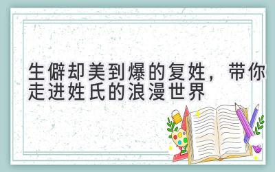 生僻却美到爆的复姓,带你走进姓氏的浪漫世界