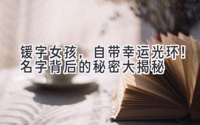  锾字女孩，自带幸运光环！名字背后的秘密大揭秘 