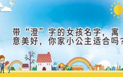   带“澄”字的女孩名字，寓意美好，你家小公主适合吗？ 