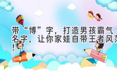   带“博”字，打造男孩霸气名字，让你家娃自带王者风范！ 