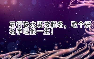  五行缺水男孩起名，取个好名字旺他一生！ 