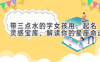  带三点水的字女孩用：起名灵感宝库，解读你的星座命运 