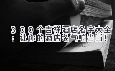  300个吉祥酒店名字大全：让你的酒店名气响当当！ 