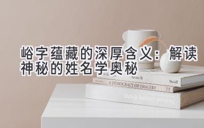   峪字蕴藏的深厚含义：解读神秘的姓名学奥秘  