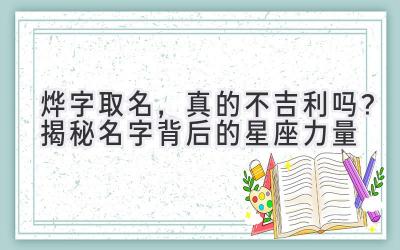   烨字取名，真的不吉利吗？揭秘名字背后的星座力量 