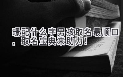  璟配什么字男孩取名最顺口，取名宝典来助力！ 