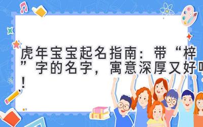  虎年宝宝起名指南：带“梓”字的名字，寓意深厚又好听！  