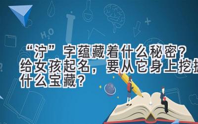   “泞”字蕴藏着什么秘密？给女孩起名，要从它身上挖掘什么宝藏？ 