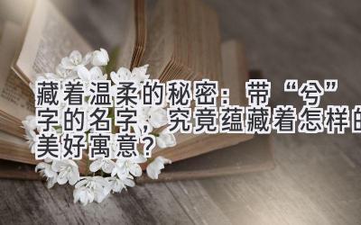   藏着温柔的秘密：带“兮”字的名字，究竟蕴藏着怎样的美好寓意？ 