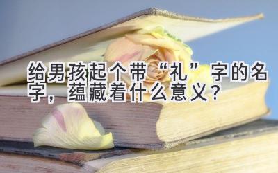   给男孩起个带“礼”字的名字，蕴藏着什么意义？ 