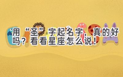   用“圣”字起名字，真的好吗？看看星座怎么说！ 