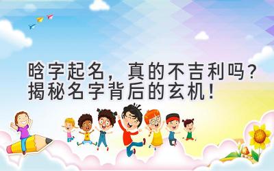  晗字起名，真的不吉利吗？揭秘名字背后的玄机！ 