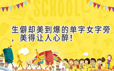   生僻却美到爆的单字女字旁，美得让人心醉！  