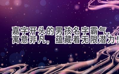  嘉字开头的男孩名字霸气，寓意非凡，蕴藏着无限潜力！ 