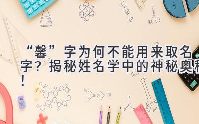   “馨”字为何不能用来取名字？揭秘姓名学中的神秘奥秘！  