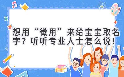   想用“徴用”来给宝宝取名字？听听专业人士怎么说！ 