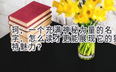   珂，一个充满神秘力量的名字，怎么读才更能展现它的独特魅力？ 