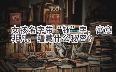   女孩名字带“钰”字，寓意非凡，蕴藏什么秘密？  