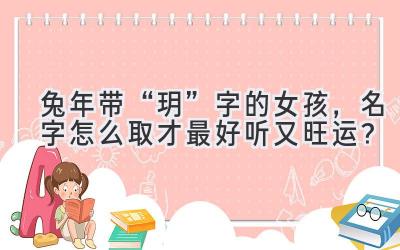   兔年带“玥”字的女孩，名字怎么取才最好听又旺运？  