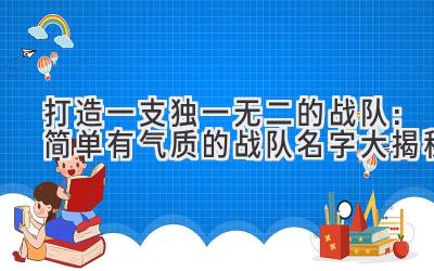   打造一支独一无二的战队：简单有气质的战队名字大揭秘  