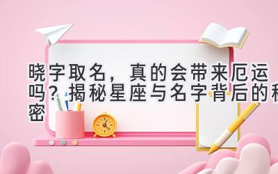  晓字取名，真的会带来厄运吗？揭秘星座与名字背后的秘密 