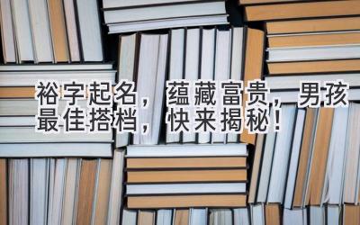   裕字起名，蕴藏富贵，男孩最佳搭档，快来揭秘！ 