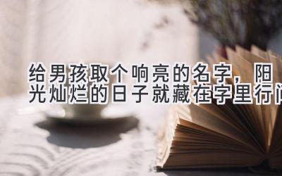   给男孩取个响亮的名字，阳光灿烂的日子就藏在字里行间 