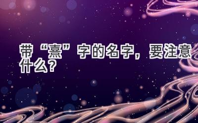   带“熹”字的名字，要注意什么？  