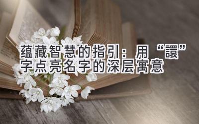   蕴藏智慧的指引：用“譞”字点亮名字的深层寓意 