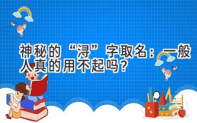   神秘的“浔”字取名：一般人真的用不起吗？ 