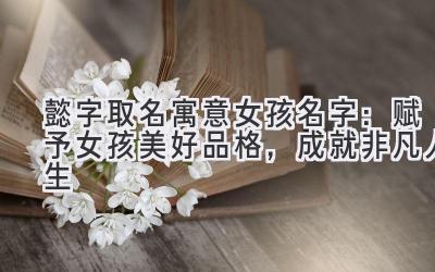 懿字取名寓意女孩名字:赋予女孩美好品格,成就非凡人生