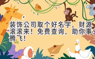 装饰公司取个好名字,财源滚滚来!免费查询,助你事业腾飞!