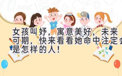  女孩叫妤，寓意美好，未来可期，快来看看她命中注定会是怎样的人！ 