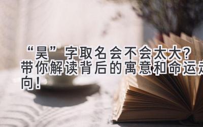   “昊”字取名会不会太大？带你解读背后的寓意和命运走向！ 