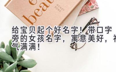   给宝贝起个好名字！带口字旁的女孩名字，寓意美好，福气满满！ 