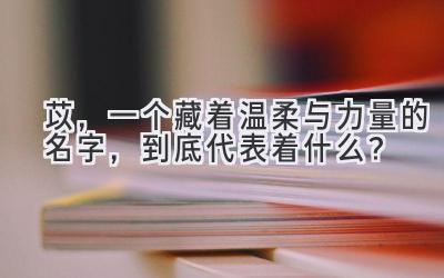  苡，一个藏着温柔与力量的名字，到底代表着什么？ 