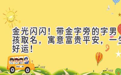   金光闪闪！带金字旁的字男孩取名，寓意富贵平安，一生好运！ 