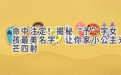 命中注定!揭秘“予”字女孩最美名字,让你家小公主光芒四射