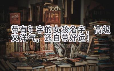 带有钅字的女孩名字,高级又洋气,还自带好运!