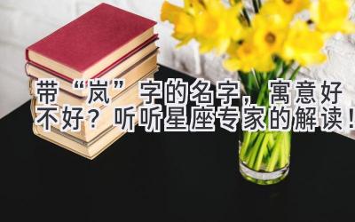   带“岚”字的名字，寓意好不好？听听星座专家的解读！ 