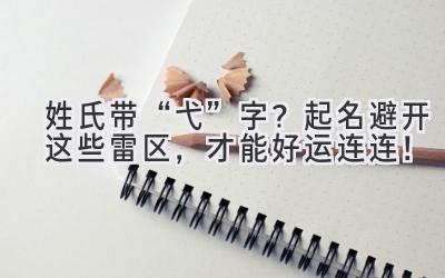  姓氏带“弋”字？起名避开这些雷区，才能好运连连！ 