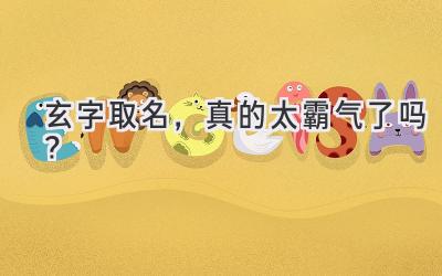  玄字取名，真的太霸气了吗？  