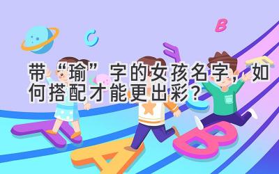   带“瑜”字的女孩名字，如何搭配才能更出彩？  