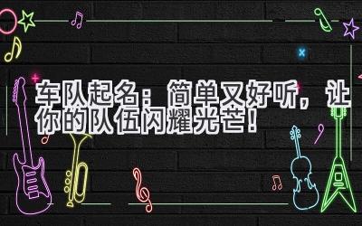   车队起名：简单又好听，让你的队伍闪耀光芒！ 