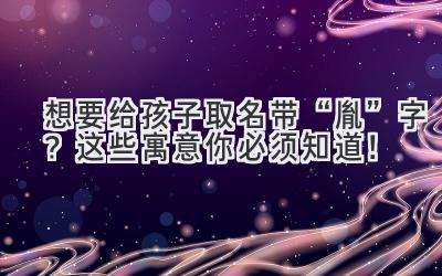 想要给孩子取名带“胤”字?这些寓意你必须知道!
