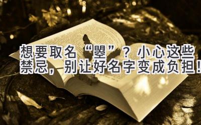 想要取名“曌”?小心这些禁忌,别让好名字变成负担!