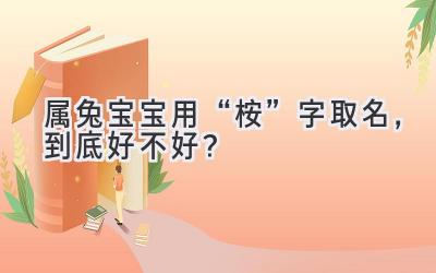 属兔宝宝用“桉”字取名,到底好不好?